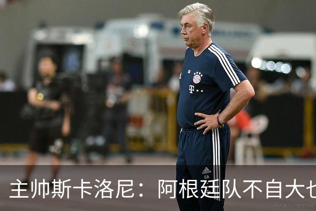 主帅斯卡洛尼：阿根廷队不自大也不自卑